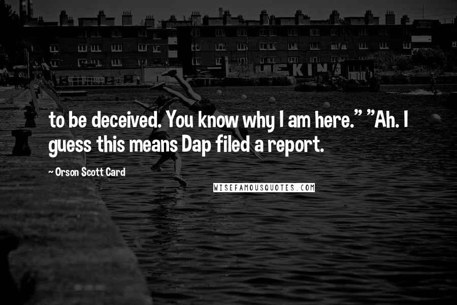 Orson Scott Card Quotes: to be deceived. You know why I am here." "Ah. I guess this means Dap filed a report.