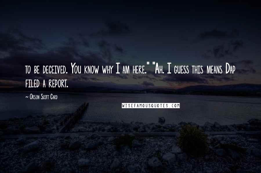 Orson Scott Card Quotes: to be deceived. You know why I am here." "Ah. I guess this means Dap filed a report.