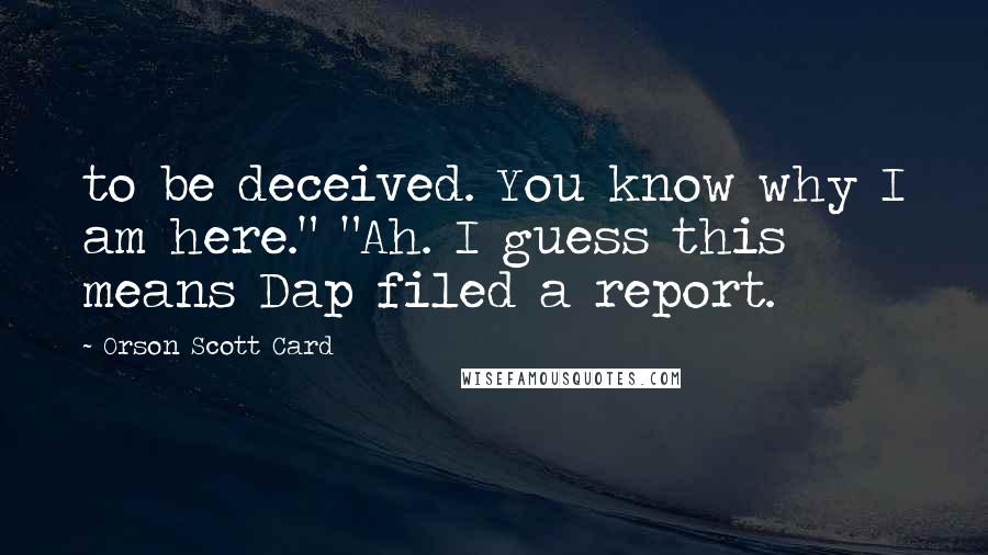 Orson Scott Card Quotes: to be deceived. You know why I am here." "Ah. I guess this means Dap filed a report.