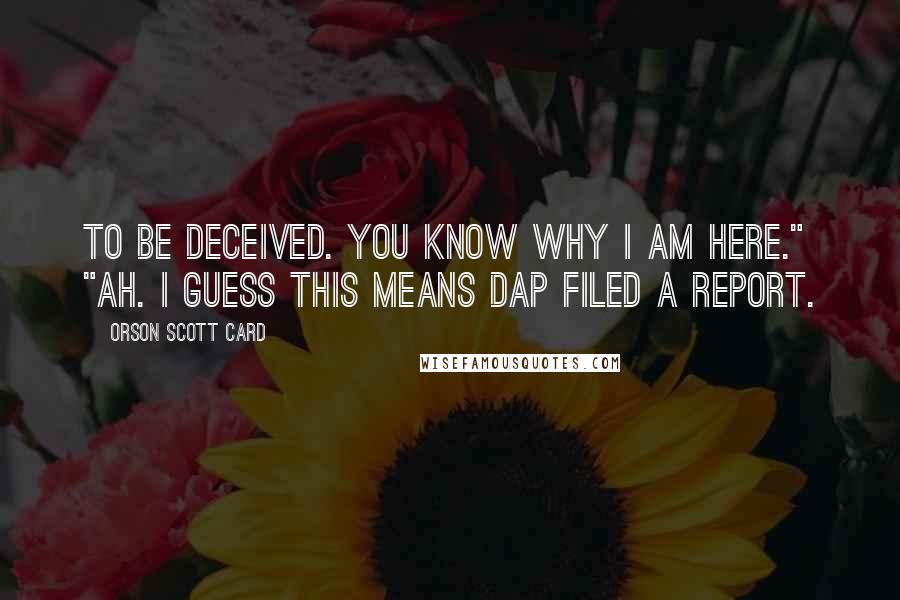 Orson Scott Card Quotes: to be deceived. You know why I am here." "Ah. I guess this means Dap filed a report.