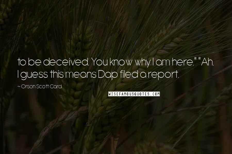Orson Scott Card Quotes: to be deceived. You know why I am here." "Ah. I guess this means Dap filed a report.