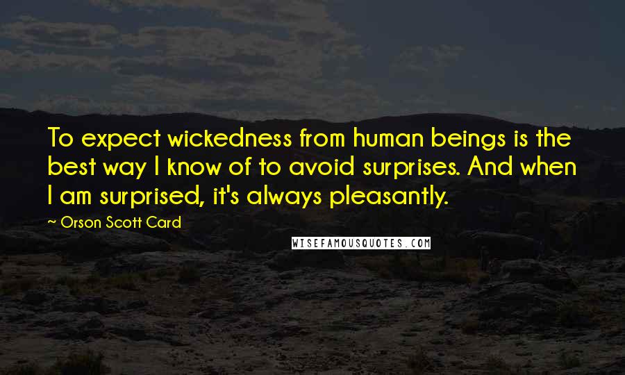 Orson Scott Card Quotes: To expect wickedness from human beings is the best way I know of to avoid surprises. And when I am surprised, it's always pleasantly.