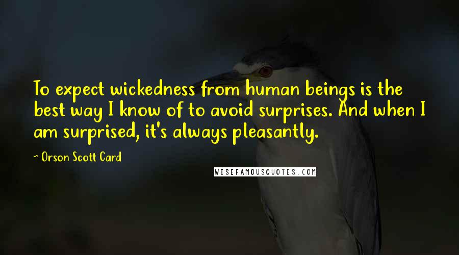 Orson Scott Card Quotes: To expect wickedness from human beings is the best way I know of to avoid surprises. And when I am surprised, it's always pleasantly.