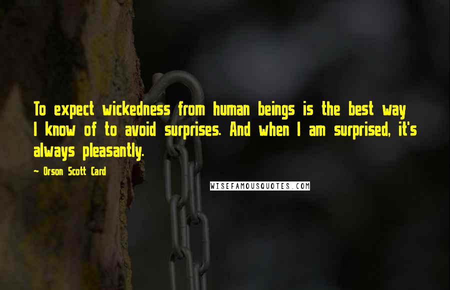 Orson Scott Card Quotes: To expect wickedness from human beings is the best way I know of to avoid surprises. And when I am surprised, it's always pleasantly.