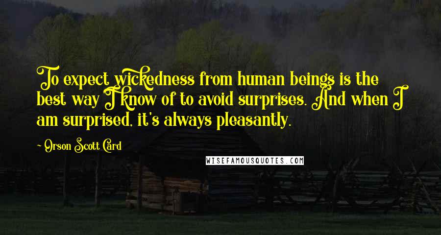 Orson Scott Card Quotes: To expect wickedness from human beings is the best way I know of to avoid surprises. And when I am surprised, it's always pleasantly.