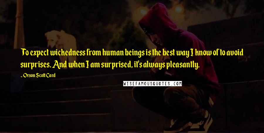 Orson Scott Card Quotes: To expect wickedness from human beings is the best way I know of to avoid surprises. And when I am surprised, it's always pleasantly.