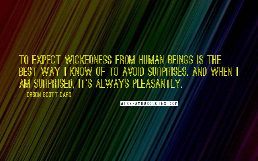 Orson Scott Card Quotes: To expect wickedness from human beings is the best way I know of to avoid surprises. And when I am surprised, it's always pleasantly.