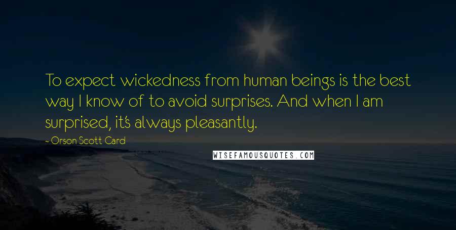 Orson Scott Card Quotes: To expect wickedness from human beings is the best way I know of to avoid surprises. And when I am surprised, it's always pleasantly.