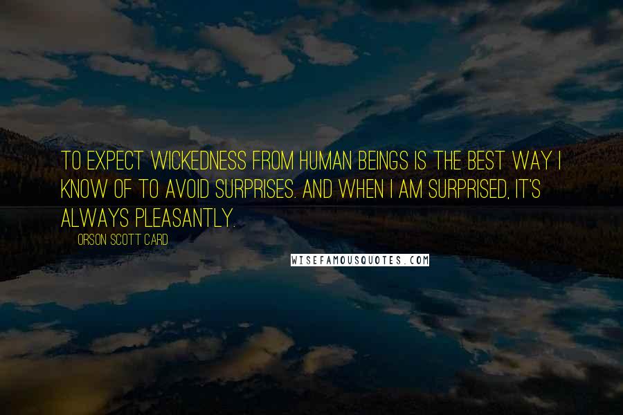 Orson Scott Card Quotes: To expect wickedness from human beings is the best way I know of to avoid surprises. And when I am surprised, it's always pleasantly.