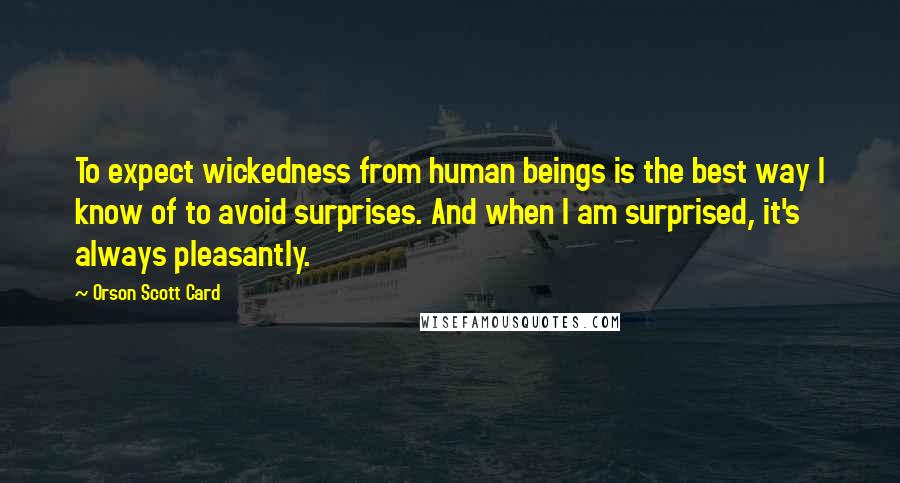 Orson Scott Card Quotes: To expect wickedness from human beings is the best way I know of to avoid surprises. And when I am surprised, it's always pleasantly.