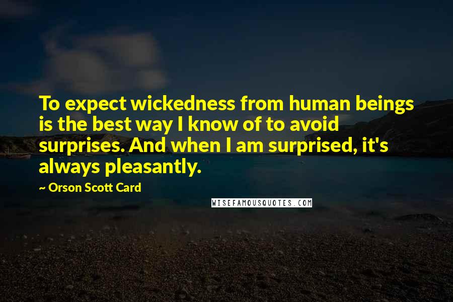 Orson Scott Card Quotes: To expect wickedness from human beings is the best way I know of to avoid surprises. And when I am surprised, it's always pleasantly.