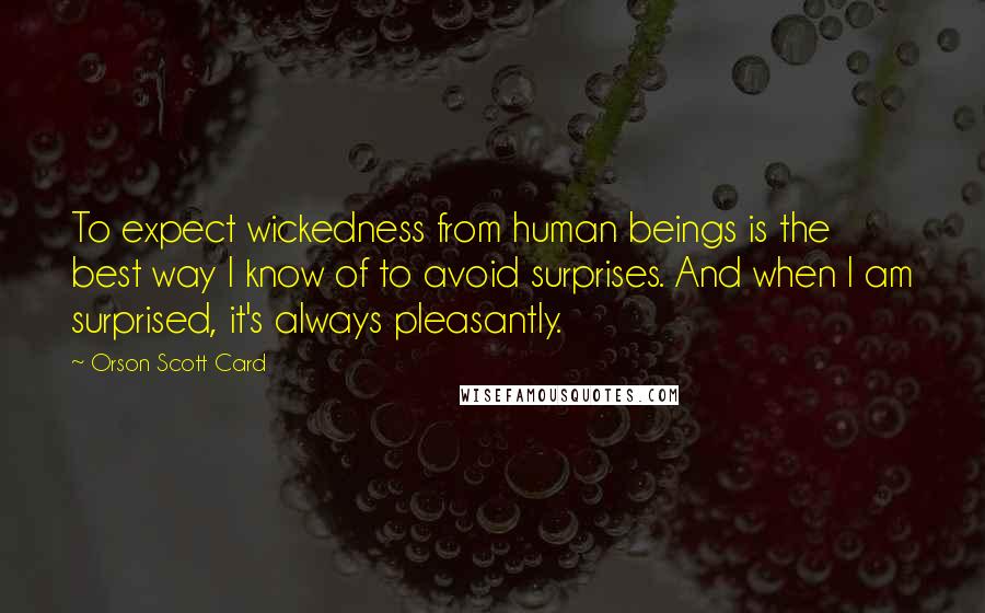 Orson Scott Card Quotes: To expect wickedness from human beings is the best way I know of to avoid surprises. And when I am surprised, it's always pleasantly.