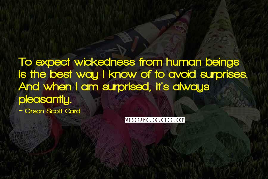 Orson Scott Card Quotes: To expect wickedness from human beings is the best way I know of to avoid surprises. And when I am surprised, it's always pleasantly.