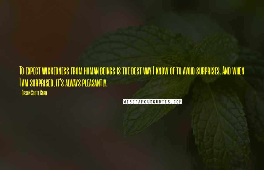 Orson Scott Card Quotes: To expect wickedness from human beings is the best way I know of to avoid surprises. And when I am surprised, it's always pleasantly.