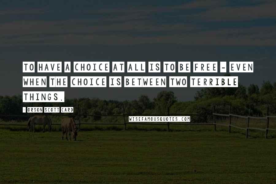 Orson Scott Card Quotes: To have a choice at all is to be free - even when the choice is between two terrible things.