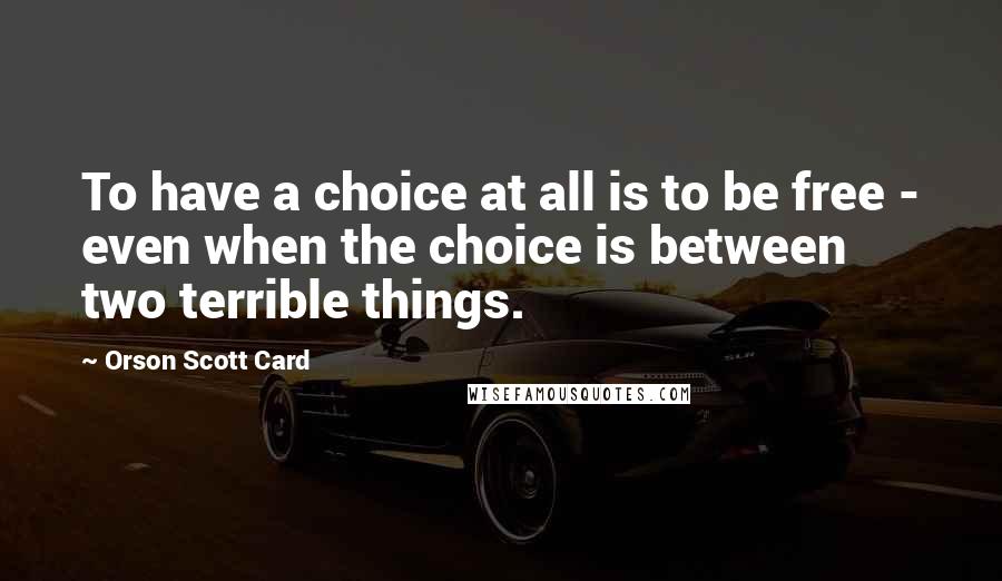 Orson Scott Card Quotes: To have a choice at all is to be free - even when the choice is between two terrible things.