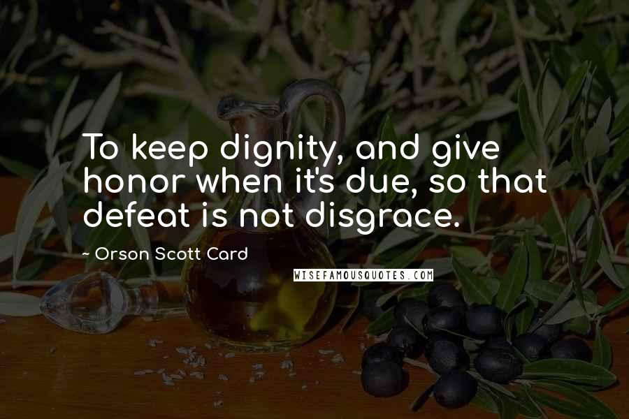 Orson Scott Card Quotes: To keep dignity, and give honor when it's due, so that defeat is not disgrace.