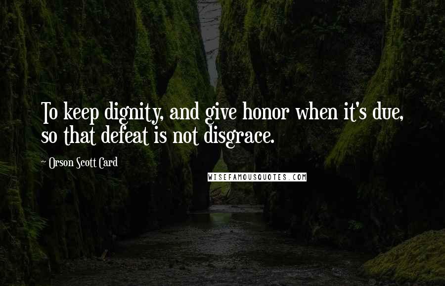 Orson Scott Card Quotes: To keep dignity, and give honor when it's due, so that defeat is not disgrace.