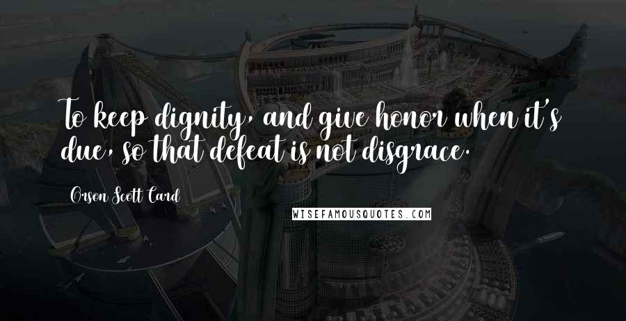 Orson Scott Card Quotes: To keep dignity, and give honor when it's due, so that defeat is not disgrace.