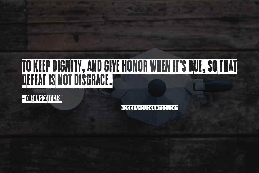 Orson Scott Card Quotes: To keep dignity, and give honor when it's due, so that defeat is not disgrace.