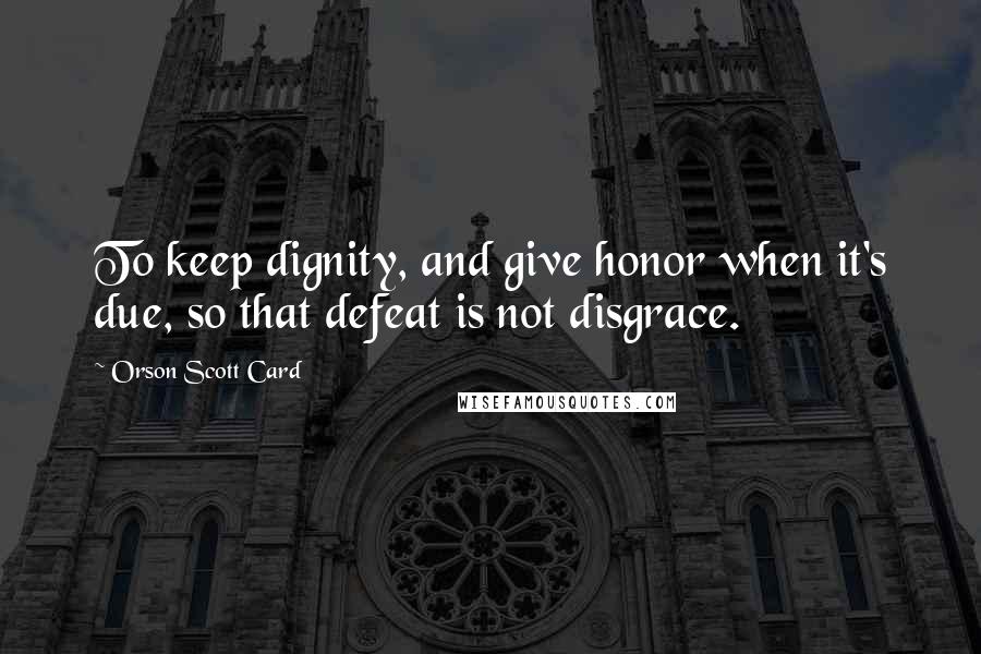 Orson Scott Card Quotes: To keep dignity, and give honor when it's due, so that defeat is not disgrace.