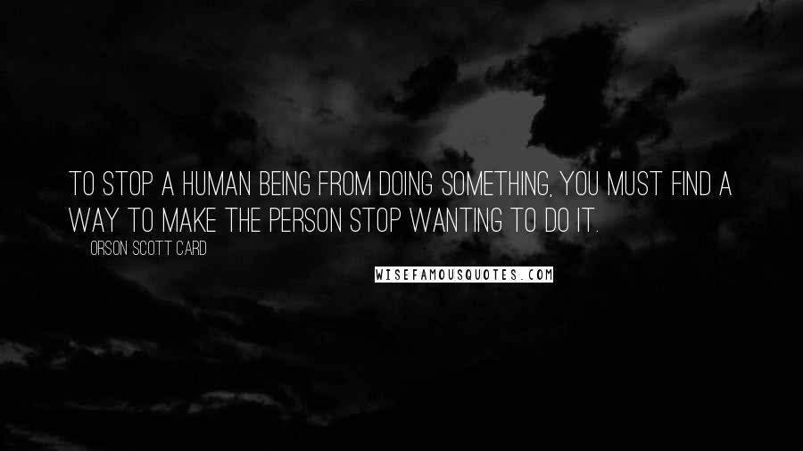 Orson Scott Card Quotes: To stop a human being from doing something, you must find a way to make the person stop wanting to do it.