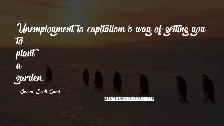 Orson Scott Card Quotes: Unemployment is capitalism's way of getting you to plant a garden.