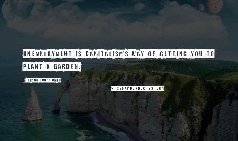 Orson Scott Card Quotes: Unemployment is capitalism's way of getting you to plant a garden.
