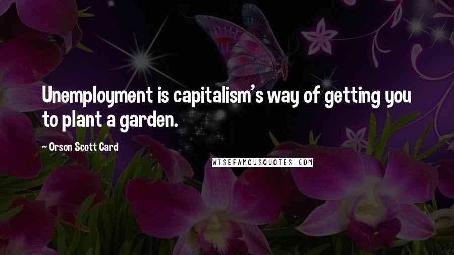 Orson Scott Card Quotes: Unemployment is capitalism's way of getting you to plant a garden.