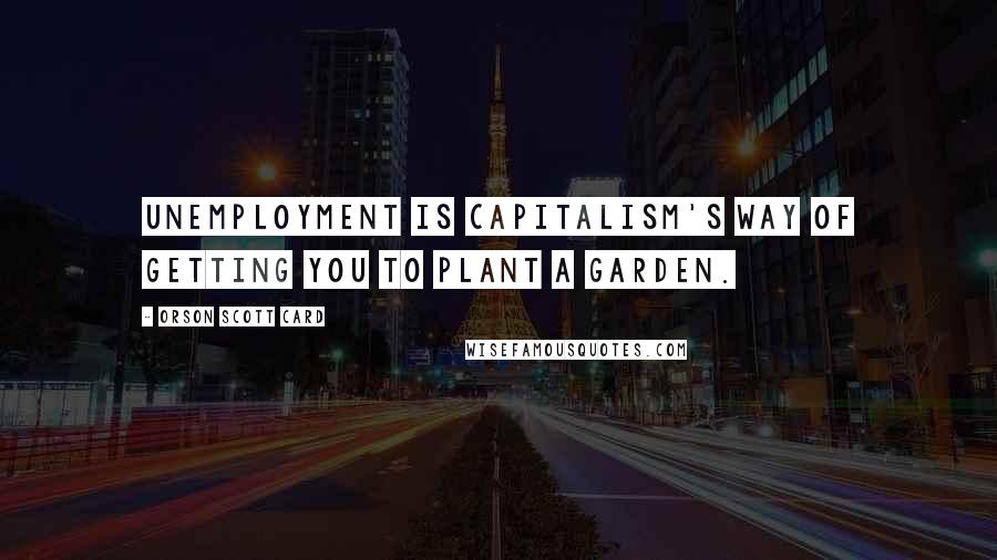 Orson Scott Card Quotes: Unemployment is capitalism's way of getting you to plant a garden.