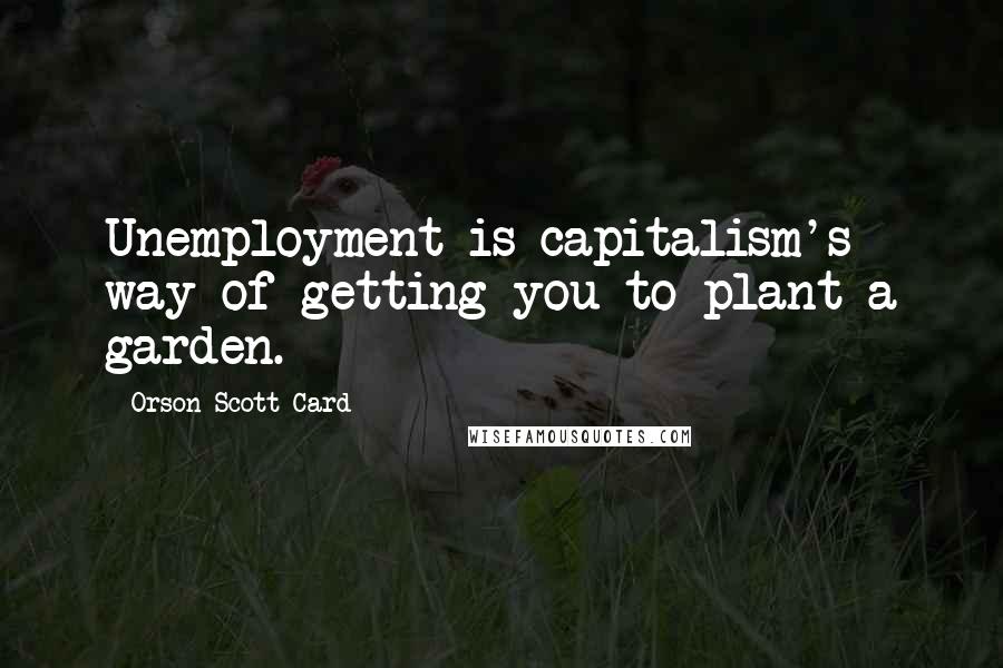 Orson Scott Card Quotes: Unemployment is capitalism's way of getting you to plant a garden.