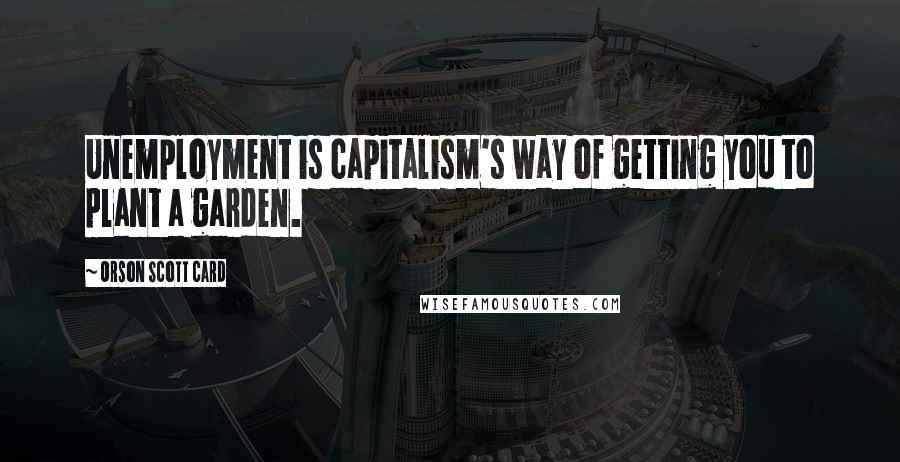 Orson Scott Card Quotes: Unemployment is capitalism's way of getting you to plant a garden.