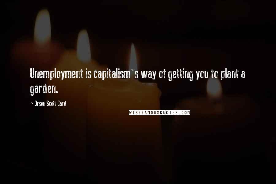 Orson Scott Card Quotes: Unemployment is capitalism's way of getting you to plant a garden.