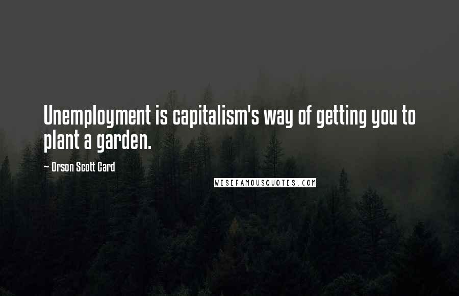 Orson Scott Card Quotes: Unemployment is capitalism's way of getting you to plant a garden.