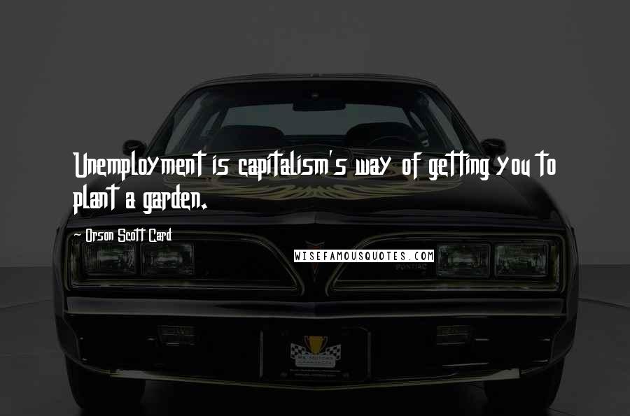 Orson Scott Card Quotes: Unemployment is capitalism's way of getting you to plant a garden.