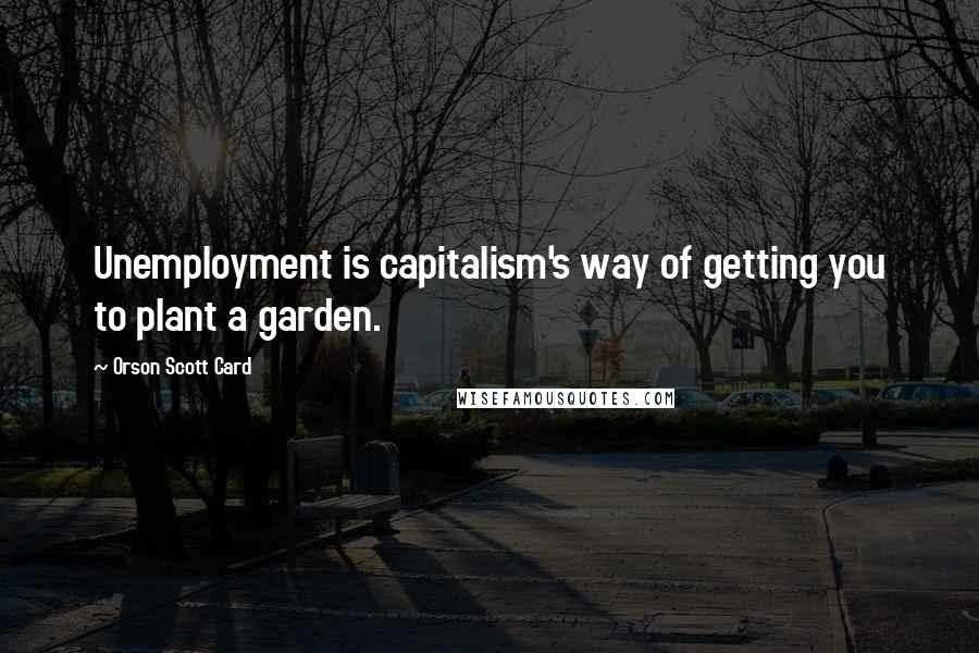 Orson Scott Card Quotes: Unemployment is capitalism's way of getting you to plant a garden.