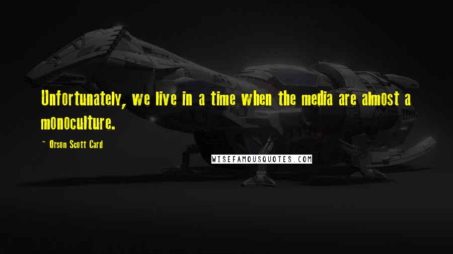 Orson Scott Card Quotes: Unfortunately, we live in a time when the media are almost a monoculture.