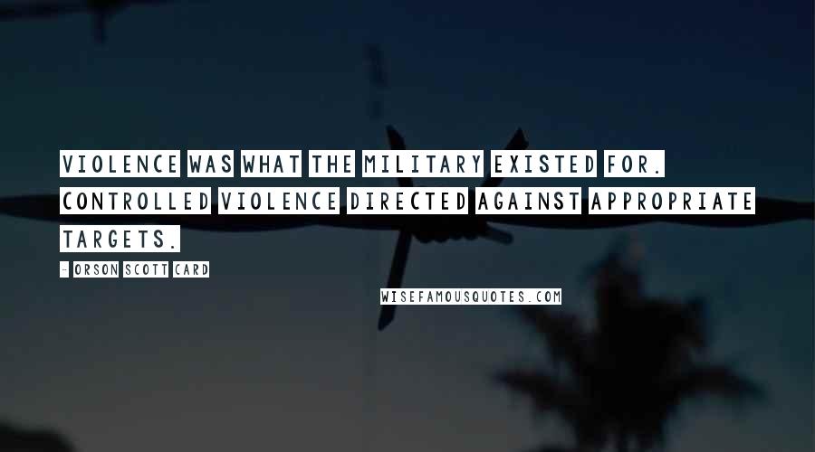 Orson Scott Card Quotes: Violence was what the military existed for. Controlled violence directed against appropriate targets.