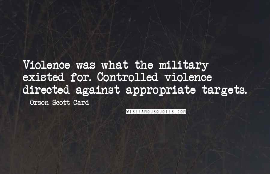 Orson Scott Card Quotes: Violence was what the military existed for. Controlled violence directed against appropriate targets.