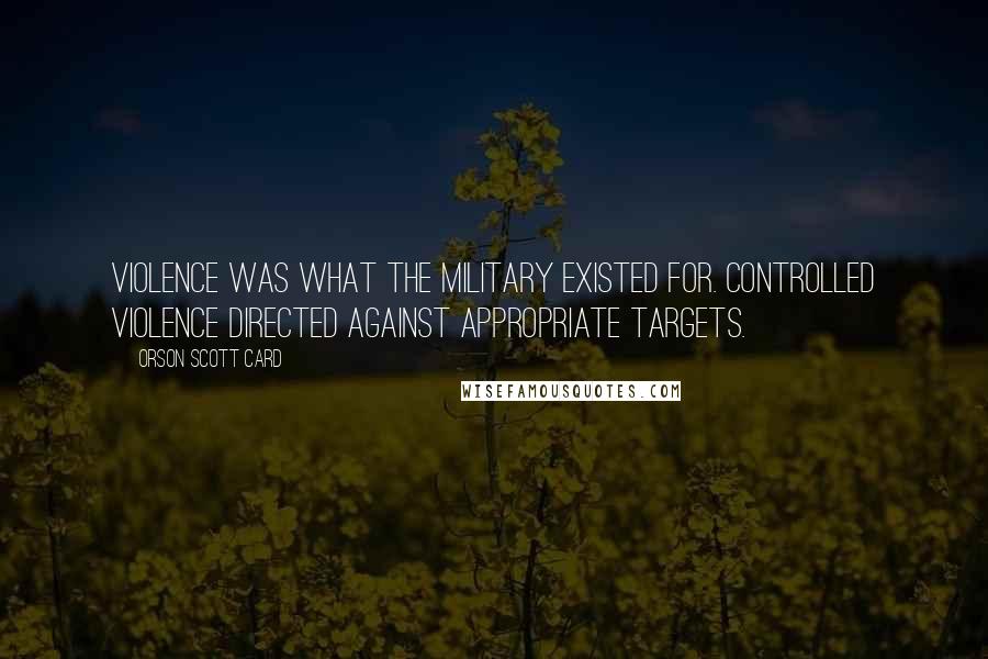 Orson Scott Card Quotes: Violence was what the military existed for. Controlled violence directed against appropriate targets.