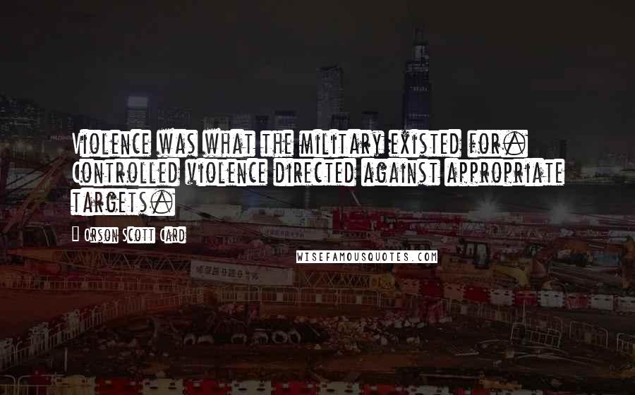 Orson Scott Card Quotes: Violence was what the military existed for. Controlled violence directed against appropriate targets.