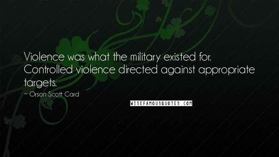 Orson Scott Card Quotes: Violence was what the military existed for. Controlled violence directed against appropriate targets.