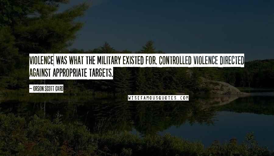 Orson Scott Card Quotes: Violence was what the military existed for. Controlled violence directed against appropriate targets.