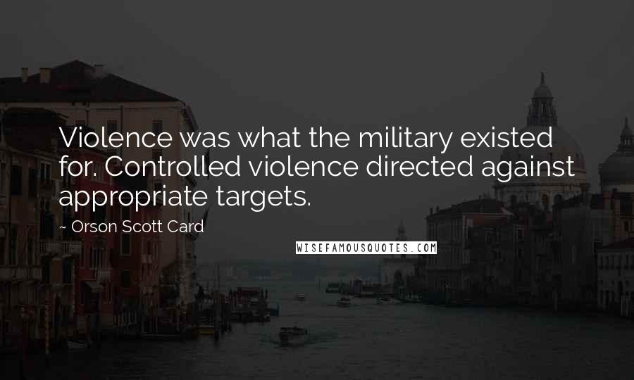 Orson Scott Card Quotes: Violence was what the military existed for. Controlled violence directed against appropriate targets.