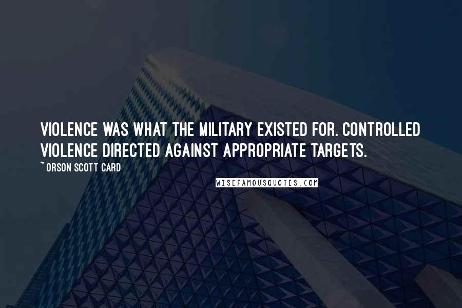 Orson Scott Card Quotes: Violence was what the military existed for. Controlled violence directed against appropriate targets.