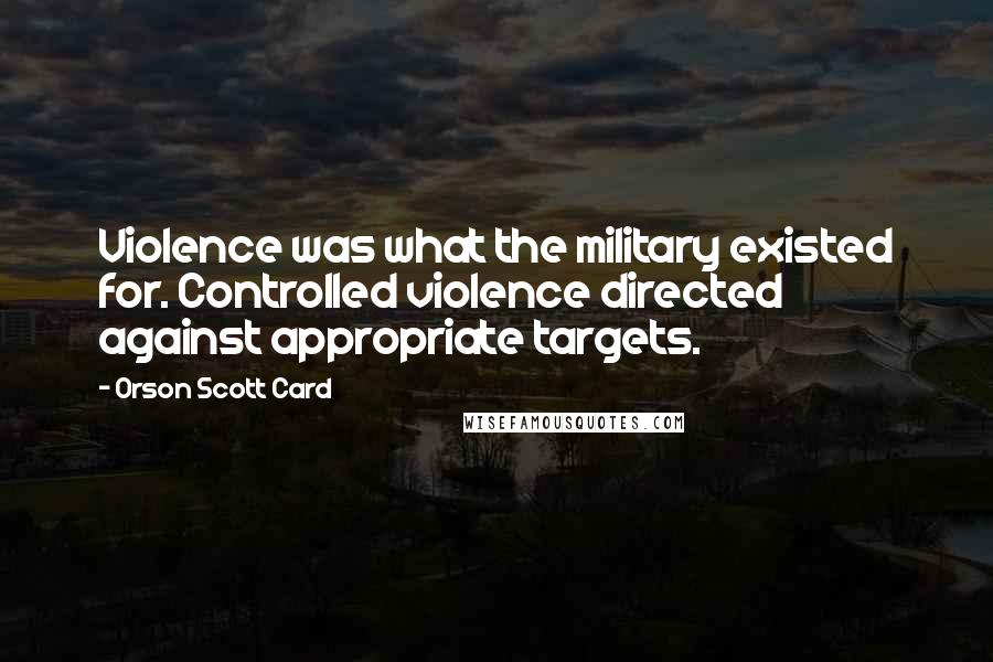 Orson Scott Card Quotes: Violence was what the military existed for. Controlled violence directed against appropriate targets.