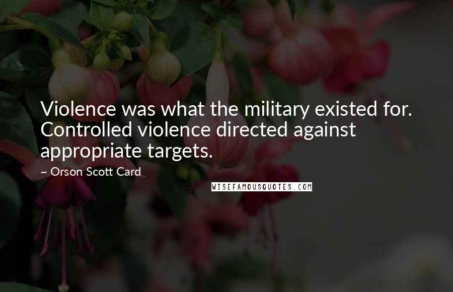 Orson Scott Card Quotes: Violence was what the military existed for. Controlled violence directed against appropriate targets.