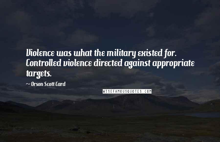 Orson Scott Card Quotes: Violence was what the military existed for. Controlled violence directed against appropriate targets.