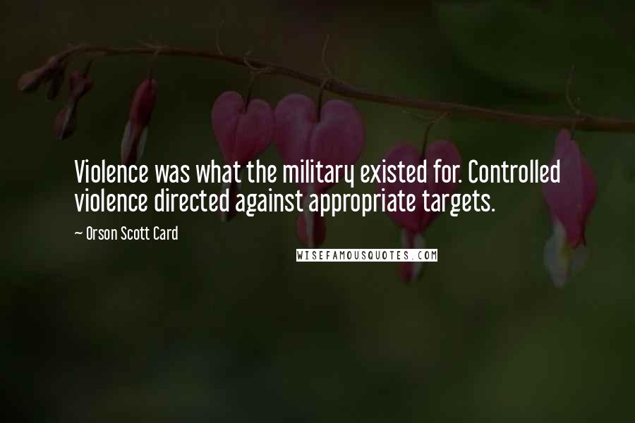 Orson Scott Card Quotes: Violence was what the military existed for. Controlled violence directed against appropriate targets.