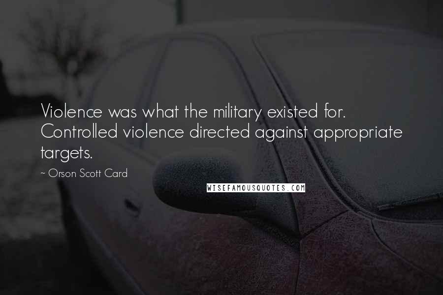 Orson Scott Card Quotes: Violence was what the military existed for. Controlled violence directed against appropriate targets.